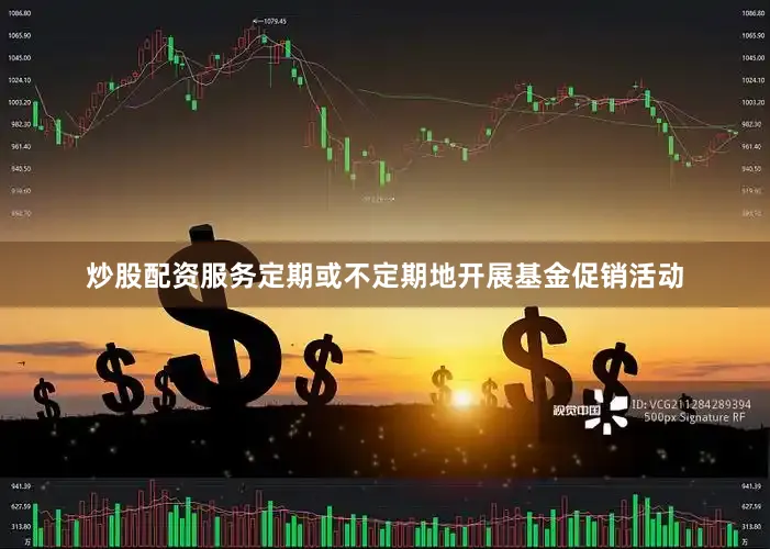 炒股配资服务定期或不定期地开展基金促销活动