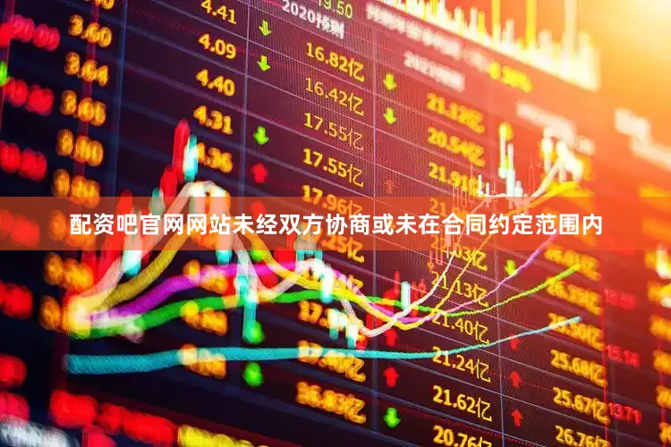 配资吧官网网站未经双方协商或未在合同约定范围内