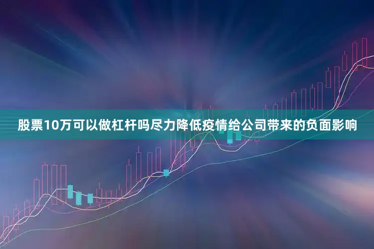 股票10万可以做杠杆吗尽力降低疫情给公司带来的负面影响