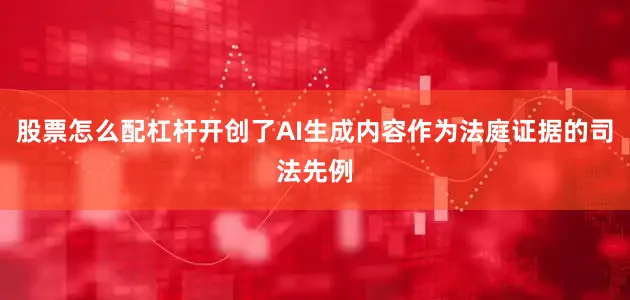 股票怎么配杠杆开创了AI生成内容作为法庭证据的司法先例
