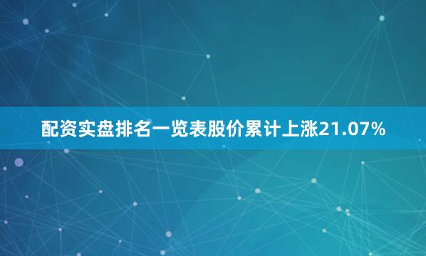 配资实盘排名一览表股价累计上涨21.07%