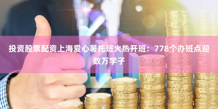 投资股票配资上海爱心暑托班火热开班：778个办班点迎数万学子