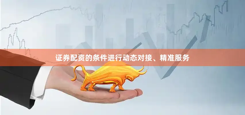 证券配资的条件进行动态对接、精准服务