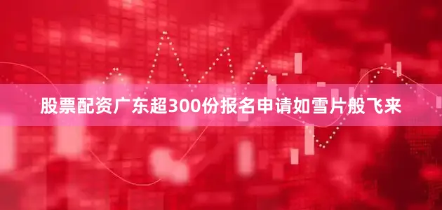 股票配资广东超300份报名申请如雪片般飞来