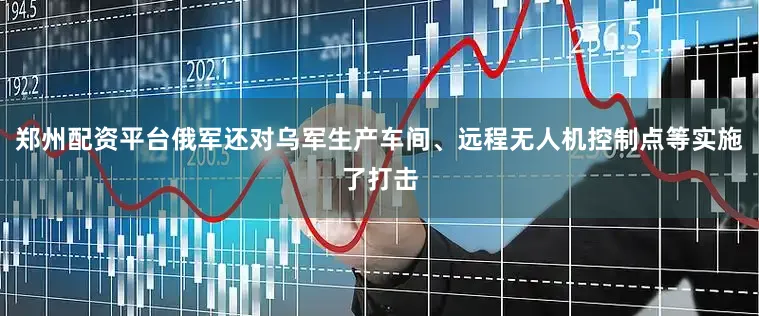 郑州配资平台俄军还对乌军生产车间、远程无人机控制点等实施了打击