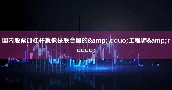 国内股票加杠杆就像是联合国的&ldquo;工程师&rdquo;