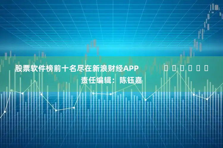 股票软件榜前十名尽在新浪财经APP            						责任编辑：陈钰嘉