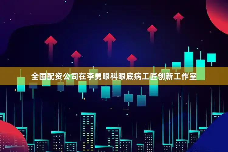 全国配资公司在李勇眼科眼底病工匠创新工作室