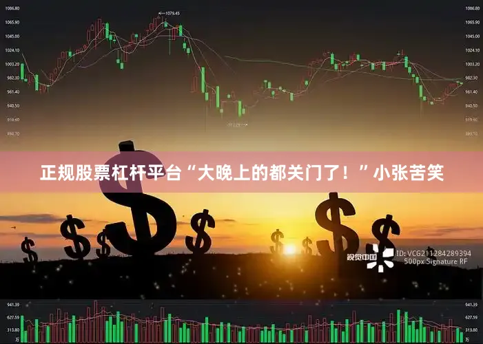 正规股票杠杆平台“大晚上的都关门了！”小张苦笑