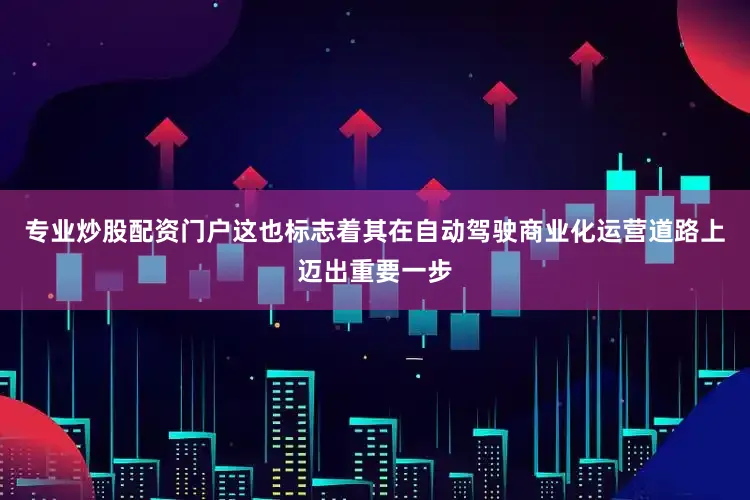 专业炒股配资门户这也标志着其在自动驾驶商业化运营道路上迈出重要一步