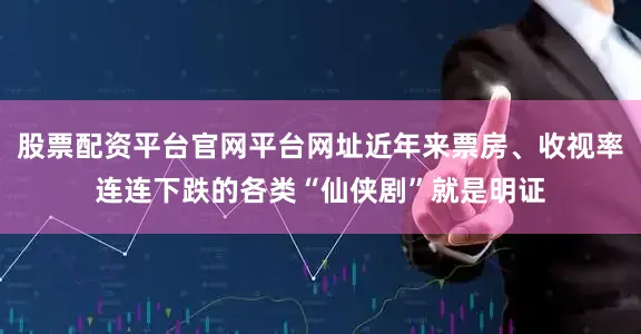 股票配资平台官网平台网址近年来票房、收视率连连下跌的各类“仙侠剧”就是明证