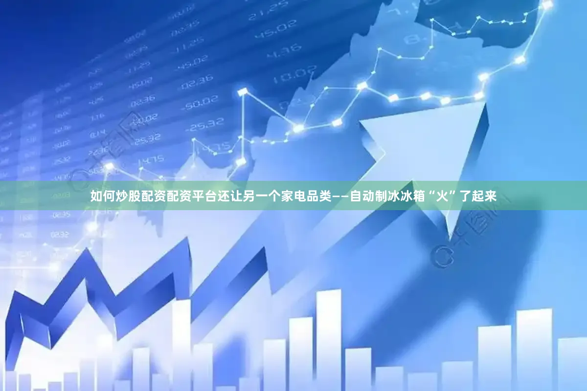 如何炒股配资配资平台还让另一个家电品类——自动制冰冰箱“火”了起来