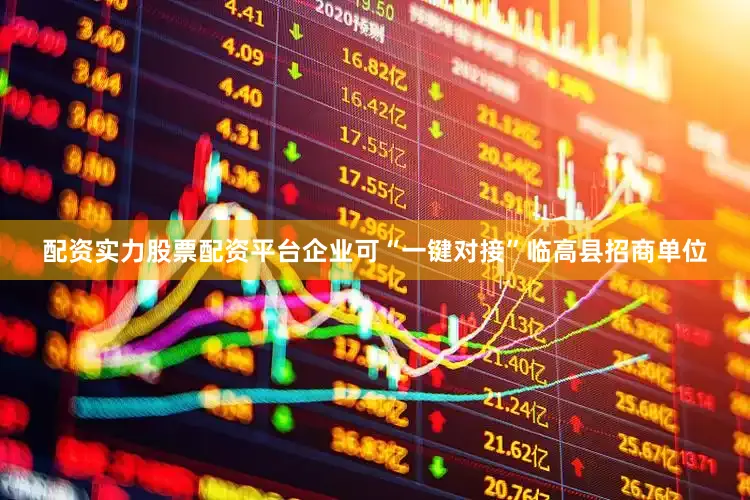 配资实力股票配资平台企业可“一键对接”临高县招商单位